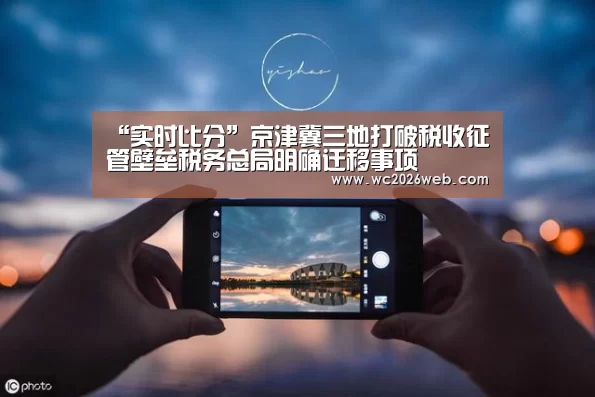 “实时比分”京津冀三地打破税收征管壁垒税务总局明确迁移事项(图1) 比赛集锦