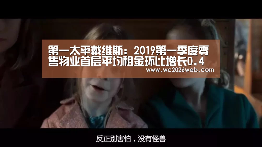 第一太平戴维斯:2019第一季度零售物业首层平均租金环比增长0.4%“实时比分”(图1) 比赛集锦