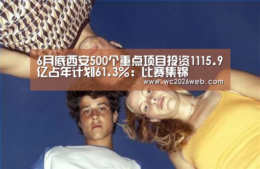 6月底西安500个重点项目投资1115.9亿占年计划61.3%:比赛集锦(图1) 世界杯直播